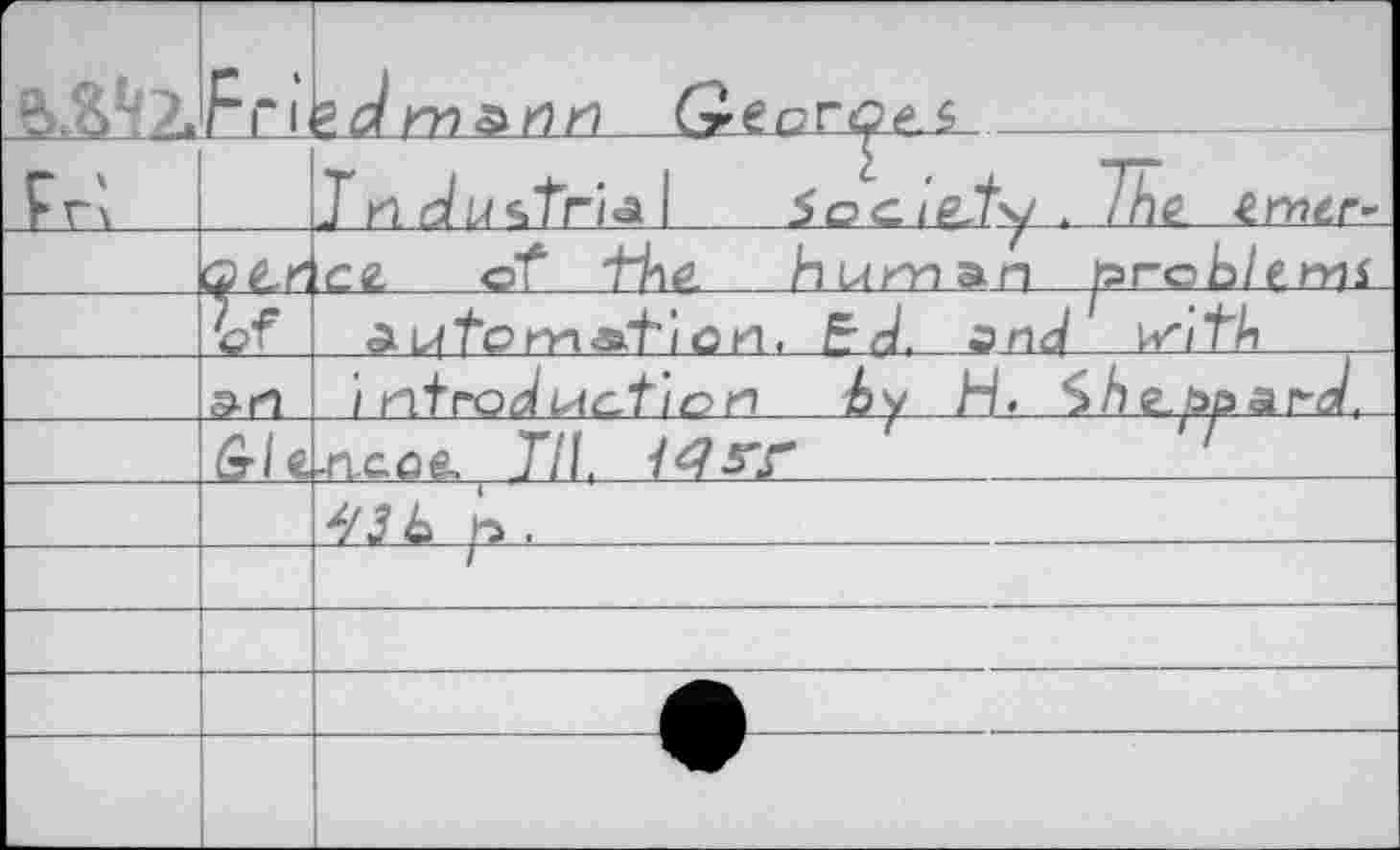 ﻿-	Fri	
Fn		Гн б/L/strips 1 Society , The. trntr-
	(Sf r	ce. of- 'Hié human prcb/e.tyii
	u	ALftom.Ä't'iöH. E-J. snj with
	Srt	i ntrodistcti&rt by H.
	G/e	,nce& Til, 145T '	' '
		*/3 Ь ja .	
		
		
		
		